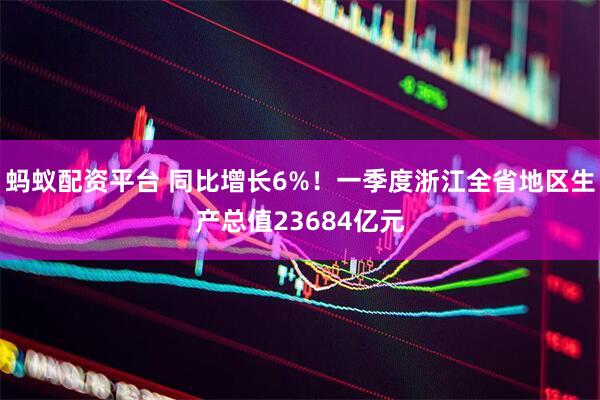 蚂蚁配资平台 同比增长6%!一季度浙江全省地区生产总值23684亿元