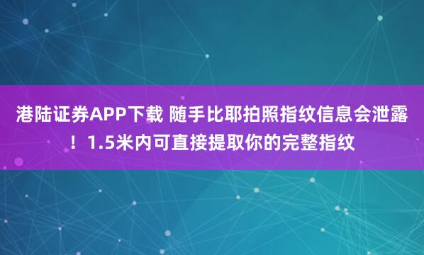 港陆证券APP下载 随手比耶拍照指纹信息会泄露！1.5米内可直接提取你的完整指纹
