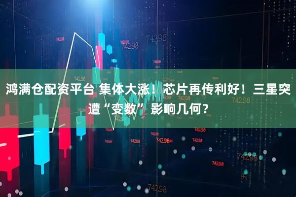 鸿满仓配资平台 集体大涨！芯片再传利好！三星突遭“变数” 影响几何？