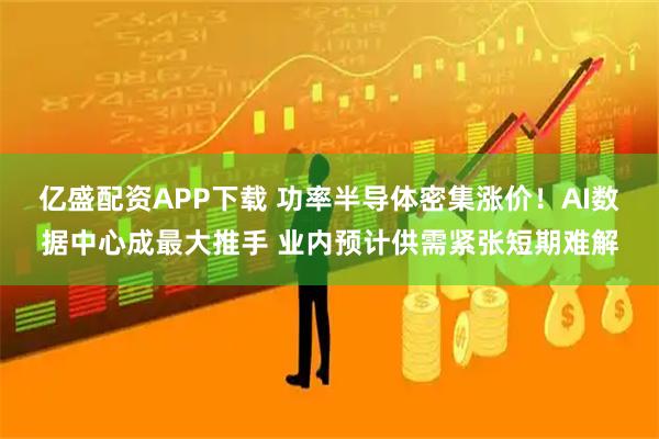 亿盛配资APP下载 功率半导体密集涨价！AI数据中心成最大推手 业内预计供需紧张短期难解