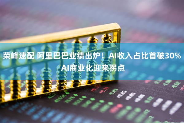 荣峰速配 阿里巴巴业绩出炉！AI收入占比首破30% AI商业化迎来拐点