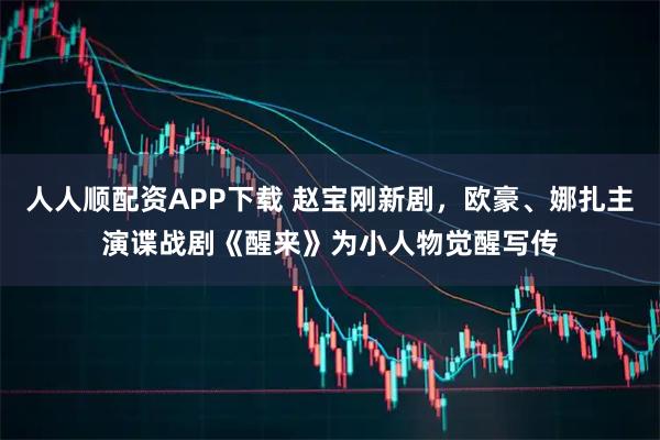 人人顺配资APP下载 赵宝刚新剧，欧豪、娜扎主演谍战剧《醒来》为小人物觉醒写传