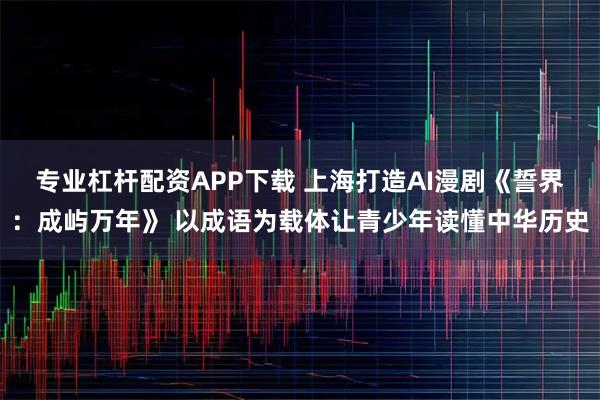 专业杠杆配资APP下载 上海打造AI漫剧《誓界：成屿万年》 以成语为载体让青少年读懂中华历史